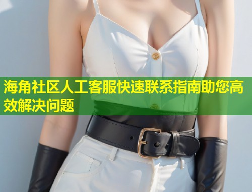 海角社区人工客服快速联系指南助您高效解决问题  第1张
