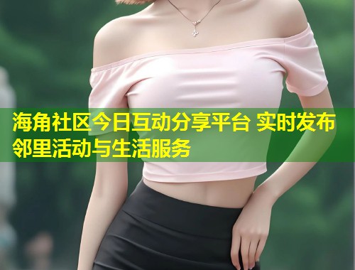 海角社区今日互动分享平台 实时发布邻里活动与生活服务  第1张