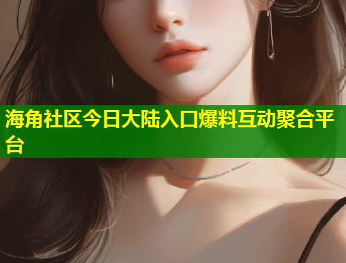 海角社区今日大陆入口爆料互动聚合平台  第1张