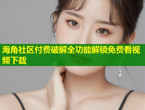 海角社区付费破解全功能解锁免费看视频下载  第1张