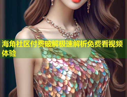 海角社区付费破解极速解析免费看视频体验  第1张