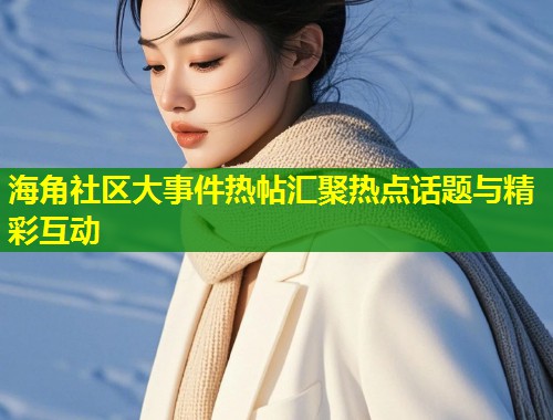 海角社区大事件热帖汇聚热点话题与精彩互动  第1张