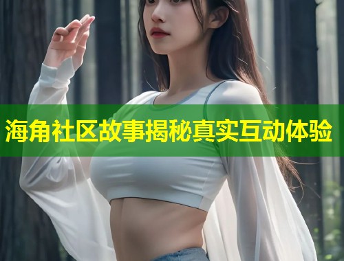 海角社区故事揭秘真实互动体验  第1张