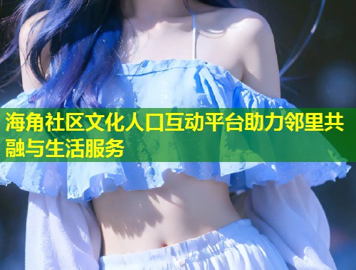 海角社区文化人口互动平台助力邻里共融与生活服务  第1张