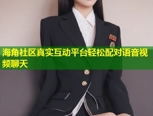 海角社区真实互动平台轻松配对语音视频聊天  第1张