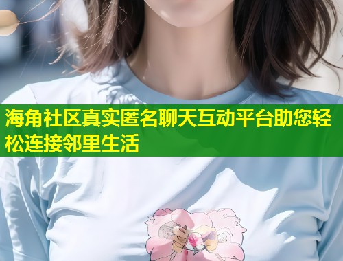 海角社区真实匿名聊天互动平台助您轻松连接邻里生活  第1张