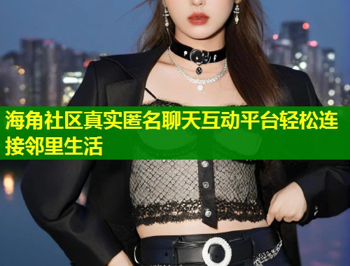 海角社区真实匿名聊天互动平台轻松连接邻里生活  第1张