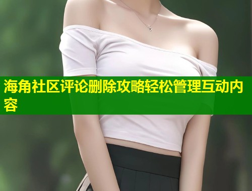 海角社区评论删除攻略轻松管理互动内容  第1张
