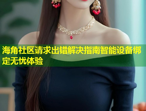 海角社区请求出错解决指南智能设备绑定无忧体验  第1张