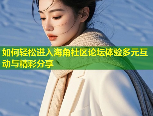 如何轻松进入海角社区论坛体验多元互动与精彩分享  第1张