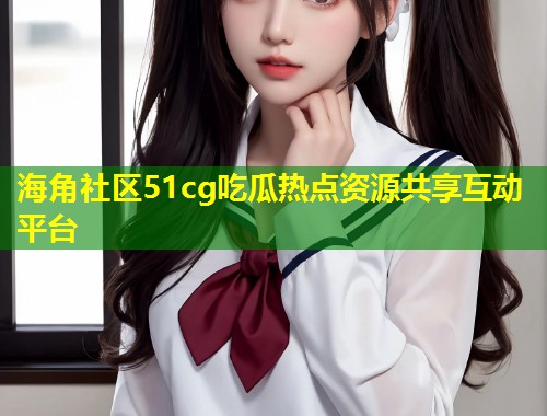 海角社区51cg吃瓜热点资源共享互动平台  第1张