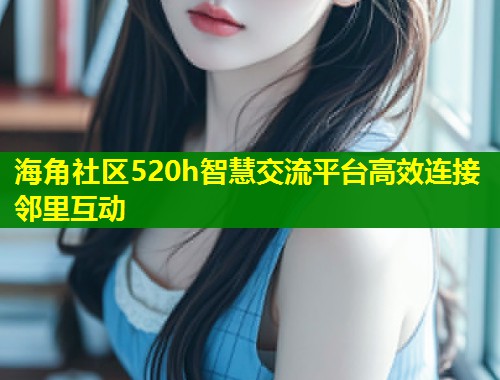 海角社区520h智慧交流平台高效连接邻里互动  第1张
