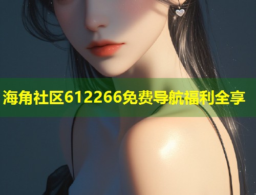 海角社区612266免费导航福利全享  第1张