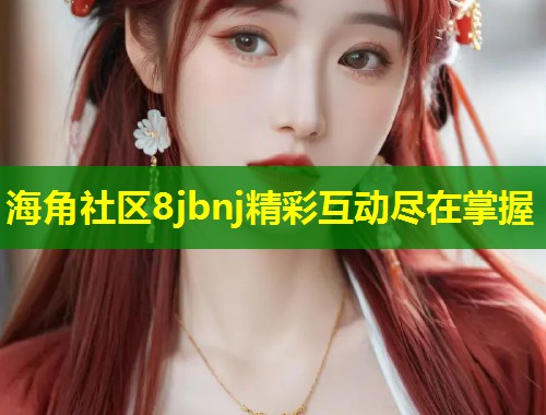 海角社区8jbnj精彩互动尽在掌握  第1张