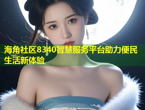 海角社区8340智慧服务平台助力便民生活新体验  第1张