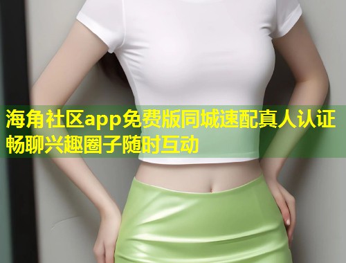 海角社区app免费版同城速配真人认证畅聊兴趣圈子随时互动  第1张