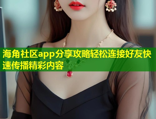 海角社区app分享攻略轻松连接好友快速传播精彩内容  第1张