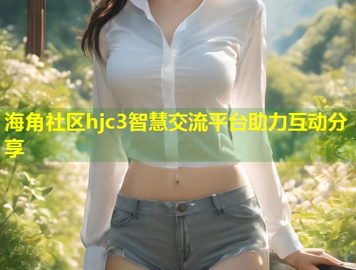 海角社区hjc3智慧交流平台助力互动分享  第1张