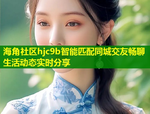 海角社区hjc9b智能匹配同城交友畅聊生活动态实时分享  第1张