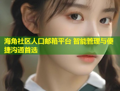 海角社区人口邮箱平台 智能管理与便捷沟通首选  第1张