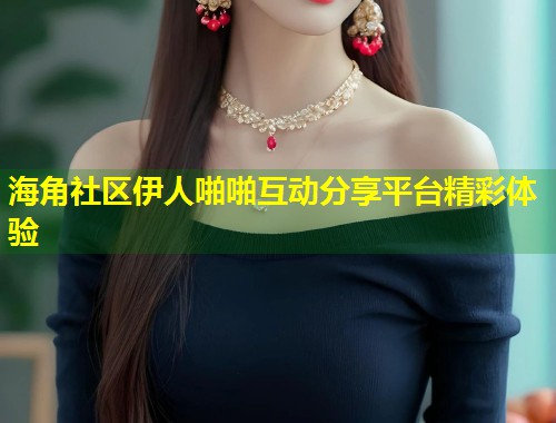 海角社区伊人啪啪互动分享平台精彩体验  第1张