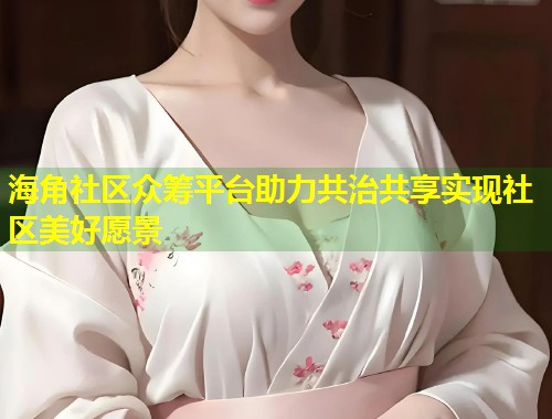 海角社区众筹平台助力共治共享实现社区美好愿景  第1张