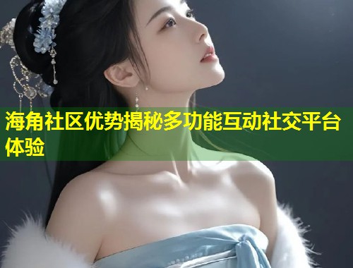 海角社区优势揭秘多功能互动社交平台体验  第1张