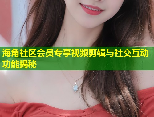 海角社区会员专享视频剪辑与社交互动功能揭秘  第1张