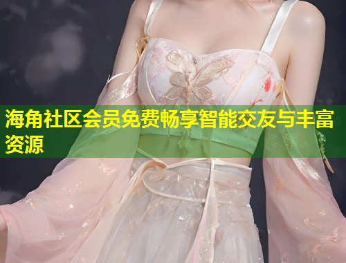 海角社区会员免费畅享智能交友与丰富资源  第1张
