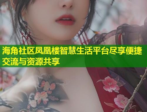 海角社区凤凰楼智慧生活平台尽享便捷交流与资源共享  第1张