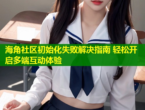 海角社区初始化失败解决指南 轻松开启多端互动体验  第1张