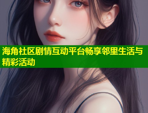 海角社区剧情互动平台畅享邻里生活与精彩活动  第1张