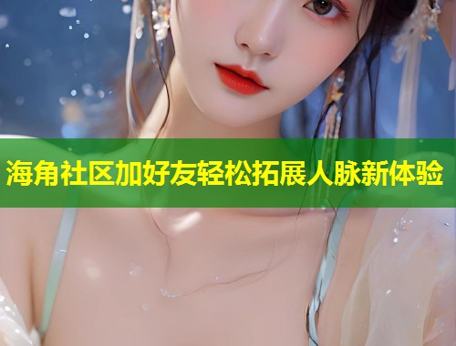 海角社区加好友轻松拓展人脉新体验  第1张