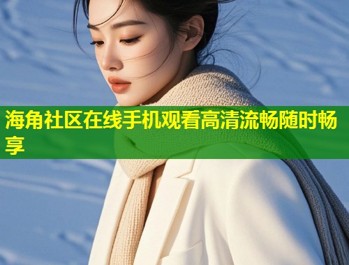 海角社区在线手机观看高清流畅随时畅享  第1张