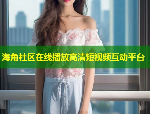 海角社区在线播放高清短视频互动平台  第1张