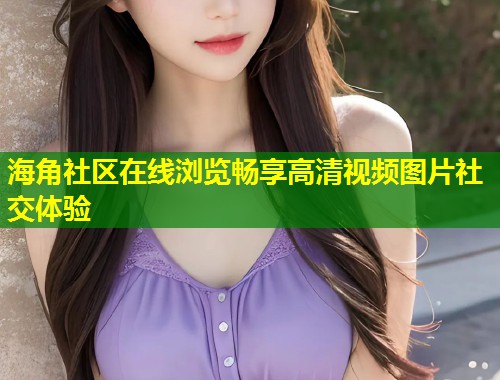 海角社区在线浏览畅享高清视频图片社交体验  第1张