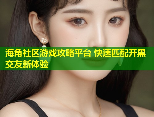 海角社区游戏攻略平台 快速匹配开黑交友新体验