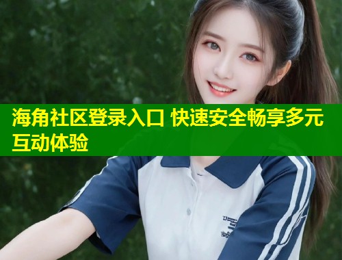 海角社区登录入口 快速安全畅享多元互动体验