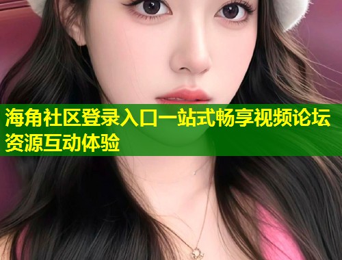 海角社区登录入口一站式畅享视频论坛资源互动体验