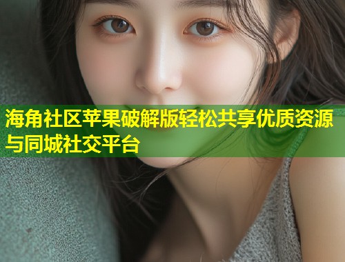 海角社区苹果破解版轻松共享优质资源与同城社交平台
