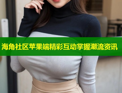 海角社区苹果端精彩互动掌握潮流资讯