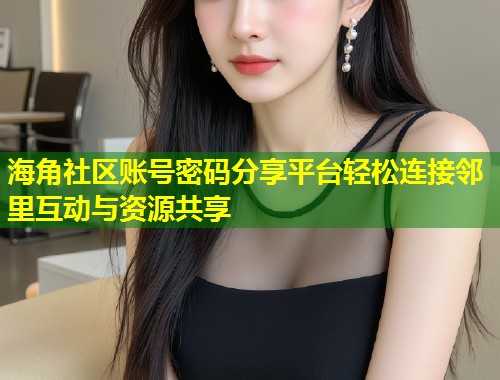 海角社区账号密码分享平台轻松连接邻里互动与资源共享