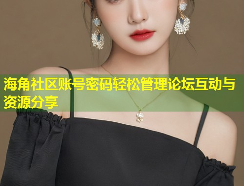 海角社区账号密码轻松管理论坛互动与资源分享