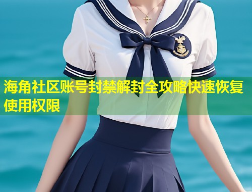 海角社区账号封禁解封全攻略快速恢复使用权限  第2张
