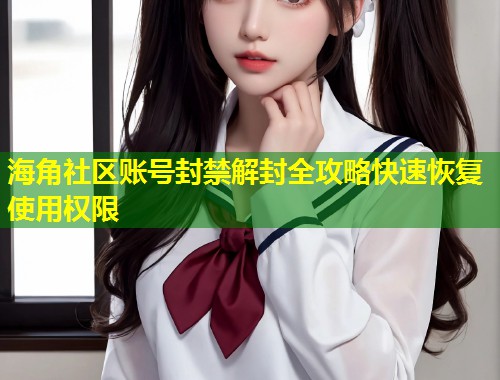 海角社区账号封禁解封全攻略快速恢复使用权限