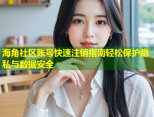 海角社区账号快速注销指南轻松保护隐私与数据安全