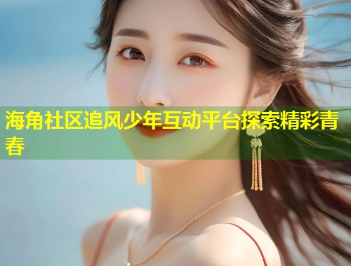 海角社区追风少年互动平台探索精彩青春