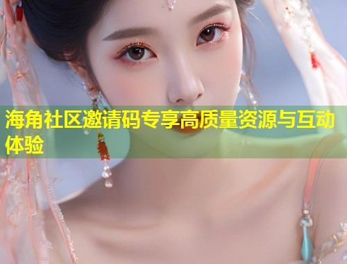 海角社区邀请码专享高质量资源与互动体验