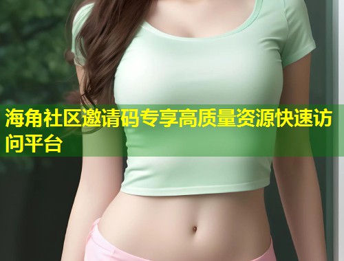 海角社区邀请码专享高质量资源快速访问平台