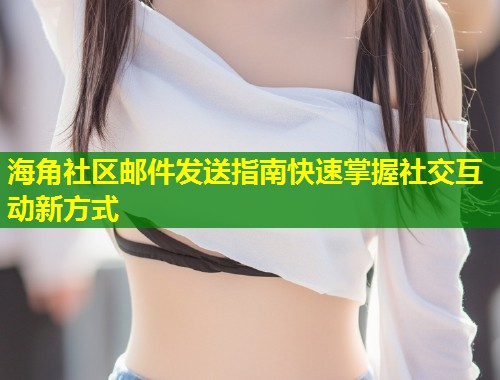 海角社区邮件发送指南快速掌握社交互动新方式